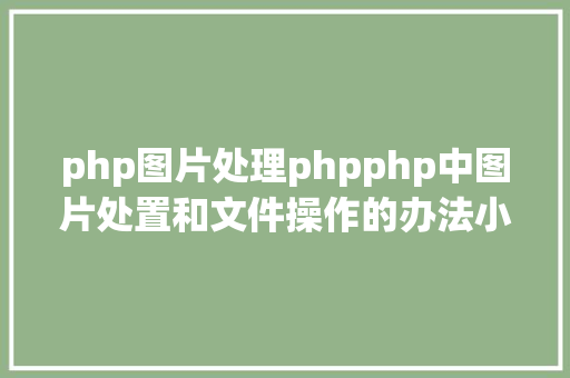 php图片处理phpphp中图片处置和文件操作的办法小结附代码 HTML