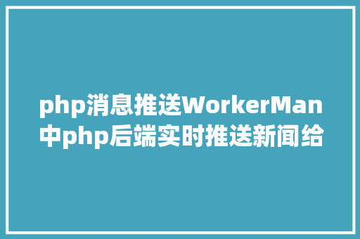 php消息推送WorkerMan中php后端实时推送新闻给客户端