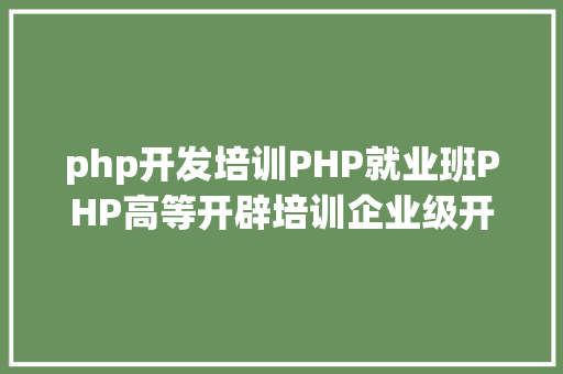 php开发培训PHP就业班PHP高等开辟培训企业级开辟专题课程