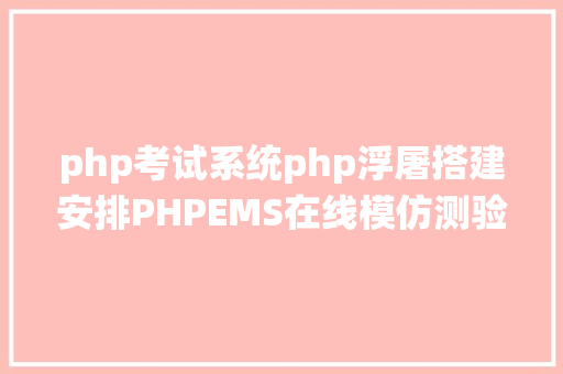 php考试系统php浮屠搭建安排PHPEMS在线模仿测验体系v90源码