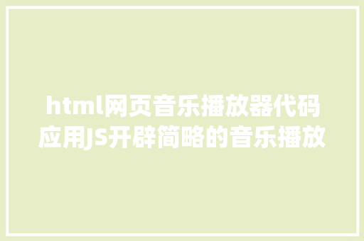 html网页音乐播放器代码应用JS开辟简略的音乐播放器 Python