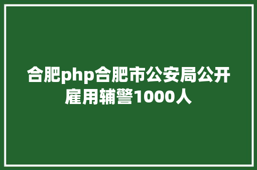 合肥php合肥市公安局公开雇用辅警1000人