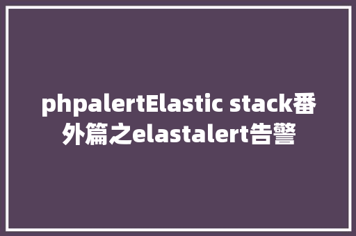 phpalertElastic stack番外篇之elastalert告警