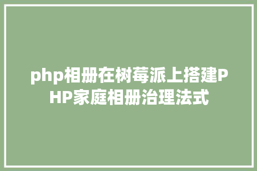 php相册在树莓派上搭建PHP家庭相册治理法式