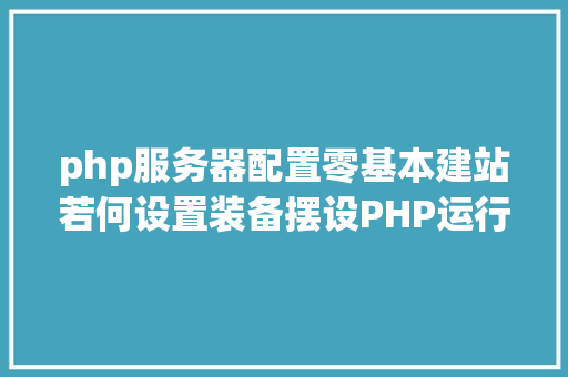 php服务器配置零基本建站若何设置装备摆设PHP运行情况 几种办事器情况设置装备摆设的选择和办法 jQuery