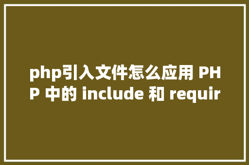 php引入文件怎么应用 PHP 中的 include 和 require 语句引入文件