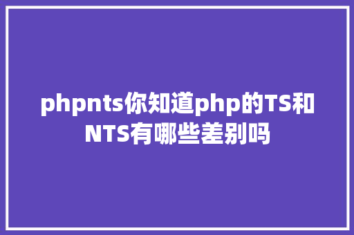 phpnts你知道php的TS和NTS有哪些差别吗