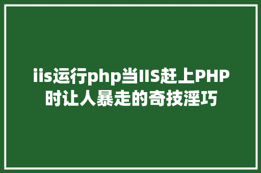 iis运行php当IIS赶上PHP时让人暴走的奇技淫巧