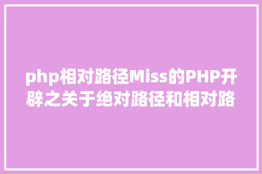 php相对路径Miss的PHP开辟之关于绝对路径和相对路径