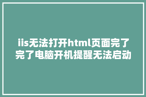 iis无法打开html页面完了完了电脑开机提醒无法启动IIS办事器怎么办