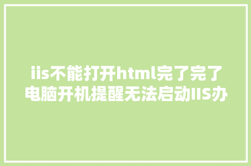 iis不能打开html完了完了电脑开机提醒无法启动IIS办事器怎么办