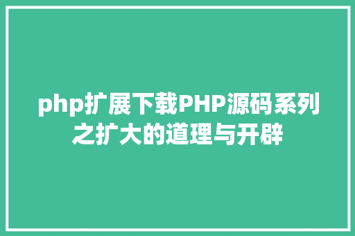 php扩展下载PHP源码系列之扩大的道理与开辟