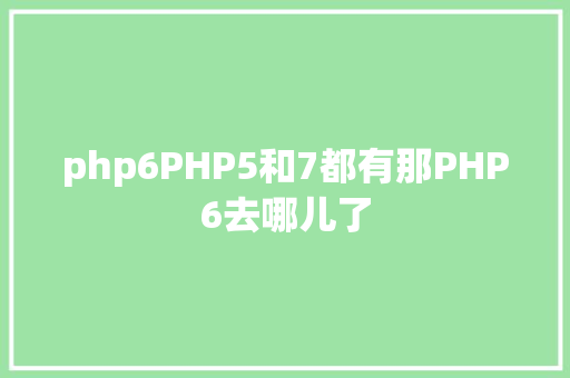 php6PHP5和7都有那PHP6去哪儿了