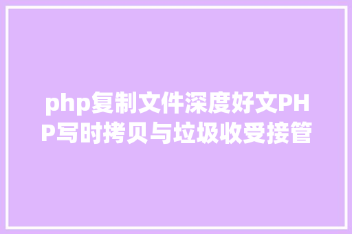 php复制文件深度好文PHP写时拷贝与垃圾收受接管机制