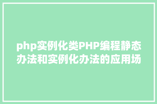 php实例化类PHP编程静态办法和实例化办法的应用场景你真的懂得吗