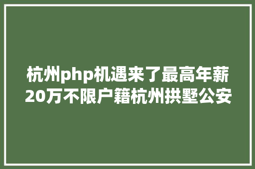 杭州php机遇来了最高年薪20万不限户籍杭州拱墅公安雇用300人