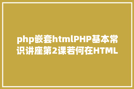 php嵌套htmlPHP基本常识讲座第2课若何在HTML页面中嵌入PHP代码 Vue.js