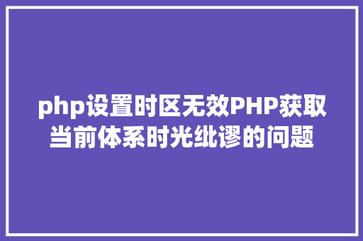 php设置时区无效PHP获取当前体系时光纰谬的问题 Bootstrap