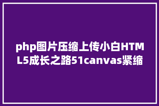 php图片压缩上传小白HTML5成长之路51canvas紧缩图片上传功效的道理 Node.js