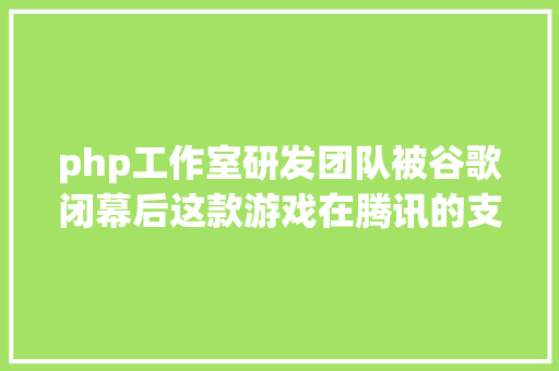 php工作室研发团队被谷歌闭幕后这款游戏在腾讯的支撑下回生了 SQL