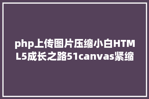 php上传图片压缩小白HTML5成长之路51canvas紧缩图片上传功效的道理 Vue.js