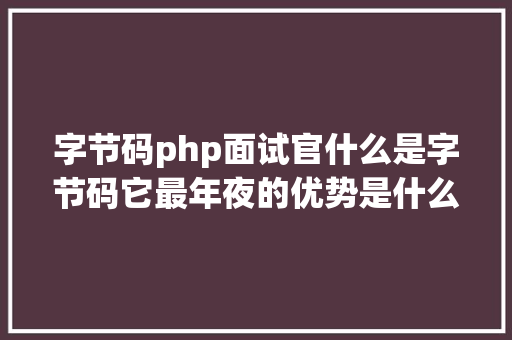 字节码php面试官什么是字节码它最年夜的优势是什么