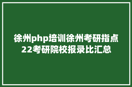 徐州php培训徐州考研指点22考研院校报录比汇总