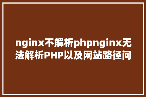 nginx不解析phpnginx无法解析PHP以及网站路径问题