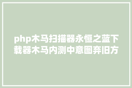 php木马扫描器永恒之蓝下载器木马内测中意图弃旧方换新药