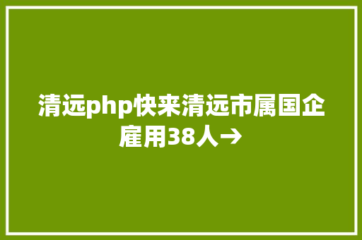 清远php快来清远市属国企雇用38人→