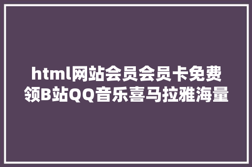 html网站会员会员卡免费领B站QQ音乐喜马拉雅海量抗疫福利来了