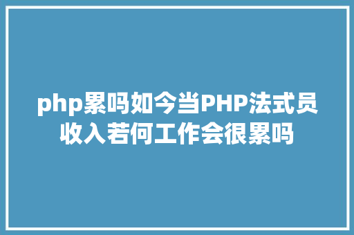 php累吗如今当PHP法式员收入若何工作会很累吗