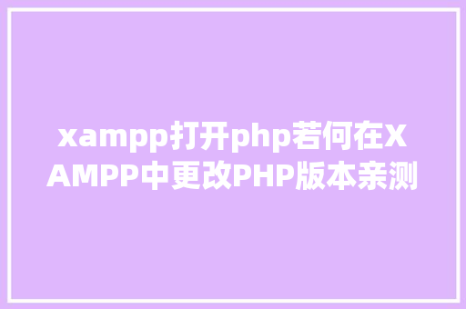 xampp打开php若何在XAMPP中更改PHP版本亲测可行 Ruby