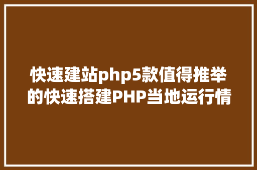 快速建站php5款值得推举的快速搭建PHP当地运行情况Web对象包