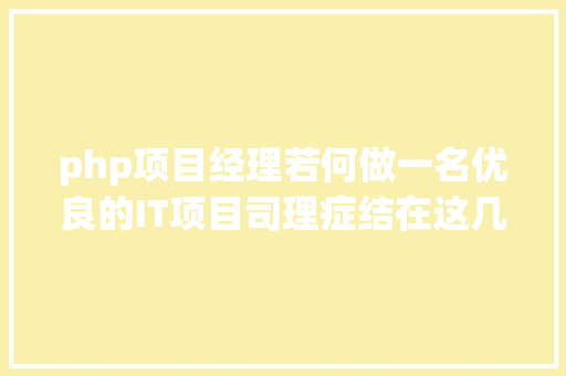 php项目经理若何做一名优良的IT项目司理症结在这几点