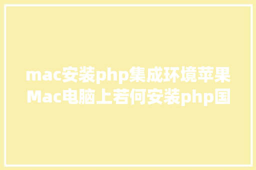 mac安装php集成环境苹果Mac电脑上若何安装php国产这款集成软件速度不错 Vue.js