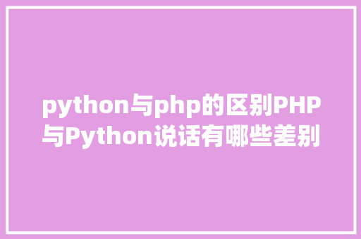 python与php的区别PHP与Python说话有哪些差别选择哪一个好 Bootstrap