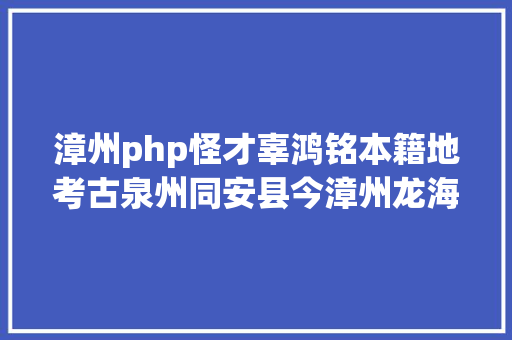 漳州php怪才辜鸿铭本籍地考古泉州同安县今漳州龙海区 Ruby