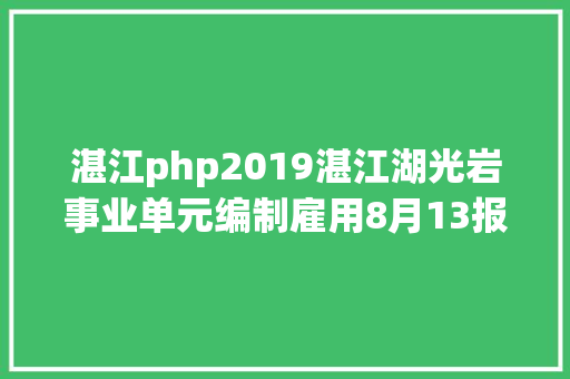 湛江php2019湛江湖光岩事业单元编制雇用8月13报名报名进口已开通