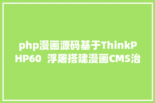 php漫画源码基于ThinkPHP60  浮屠搭建漫画CMS治理体系源码实测