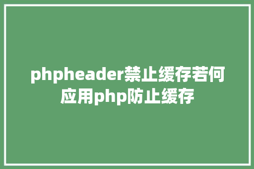 phpheader禁止缓存若何应用php防止缓存