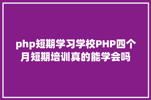 php短期学习学校PHP四个月短期培训真的能学会吗