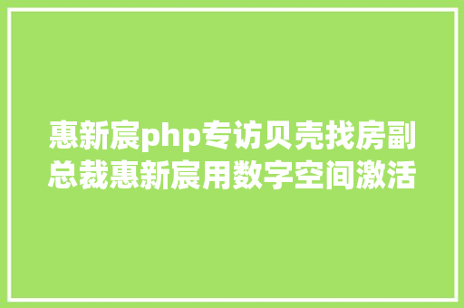 惠新宸php专访贝壳找房副总裁惠新宸用数字空间激活更多新可能