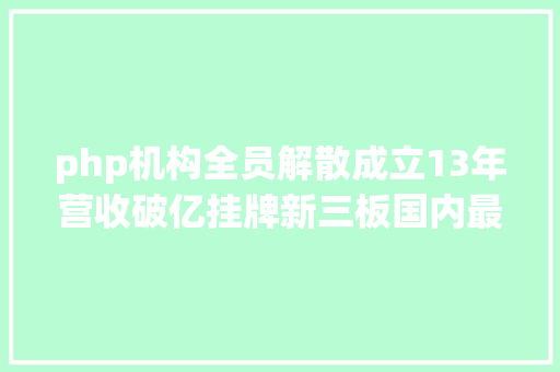 php机构全员解散成立13年营收破亿挂牌新三板国内最年夜PHP培训机构倒闭了