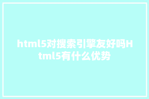 html5对搜索引擎友好吗Html5有什么优势 Webpack