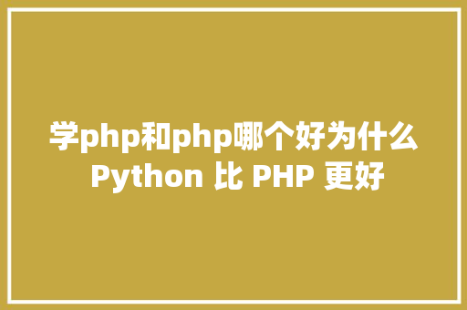 学php和php哪个好为什么 Python 比 PHP 更好 Bootstrap