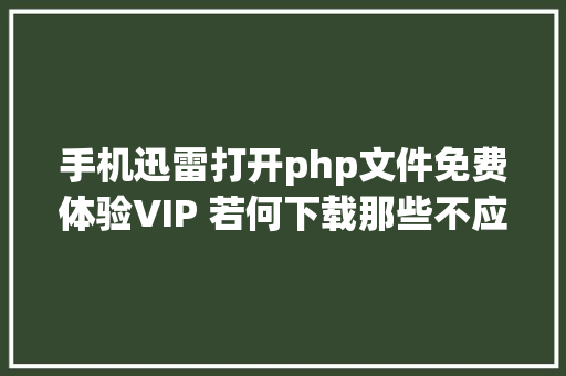 手机迅雷打开php文件免费体验VIP 若何下载那些不应下的文件