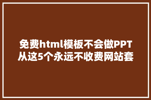 免费html模板不会做PPT从这5个永远不收费网站套模板500强精英天天偷偷用