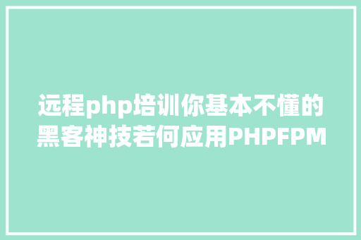 远程php培训你基本不懂的黑客神技若何应用PHPFPM长途代码履行 Webpack