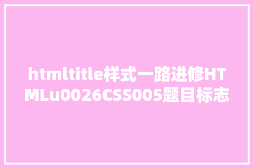 htmltitle样式一路进修HTMLu0026CSS005题目标志title